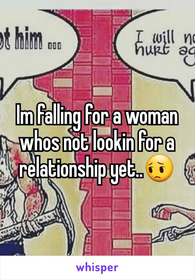 Im falling for a woman whos not lookin for a relationship yet..😔