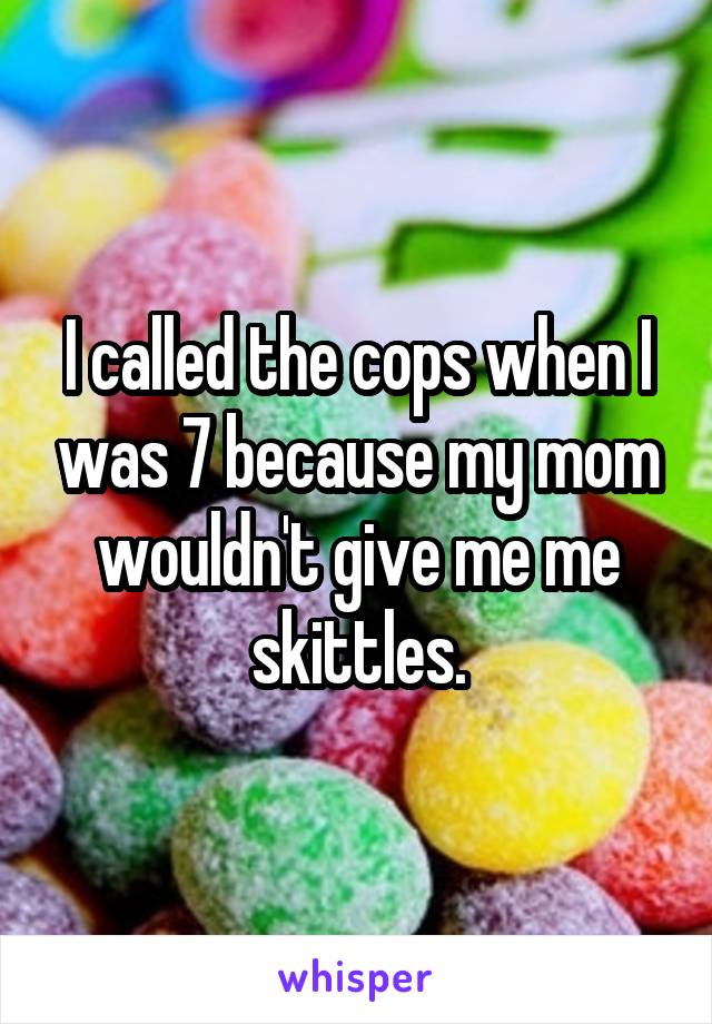 I called the cops when I was 7 because my mom wouldn't give me me skittles.