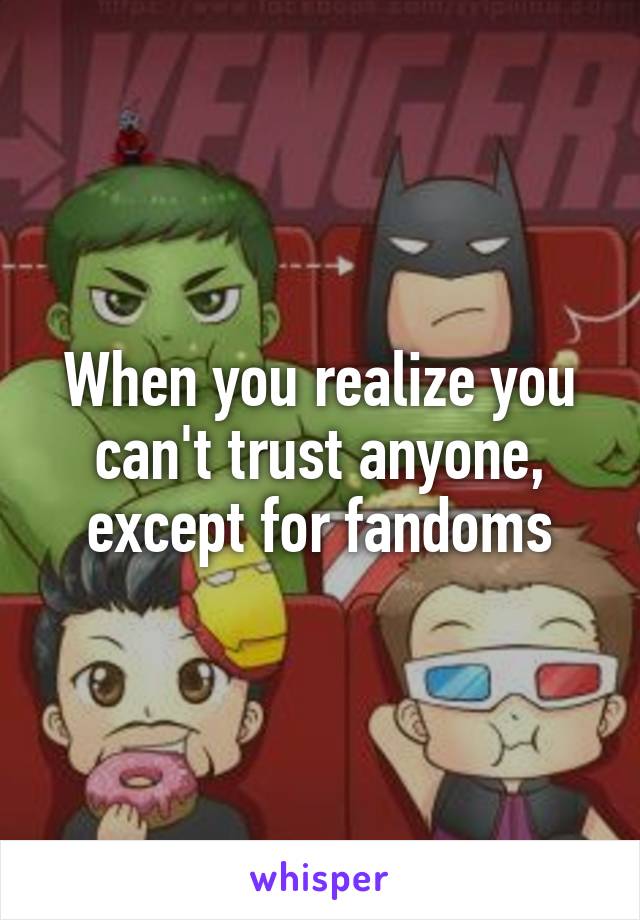 When you realize you can't trust anyone, except for fandoms