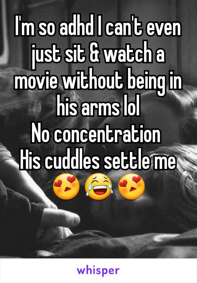 I'm so adhd I can't even just sit & watch a movie without being in his arms lol
No concentration 
His cuddles settle me😍😂😍