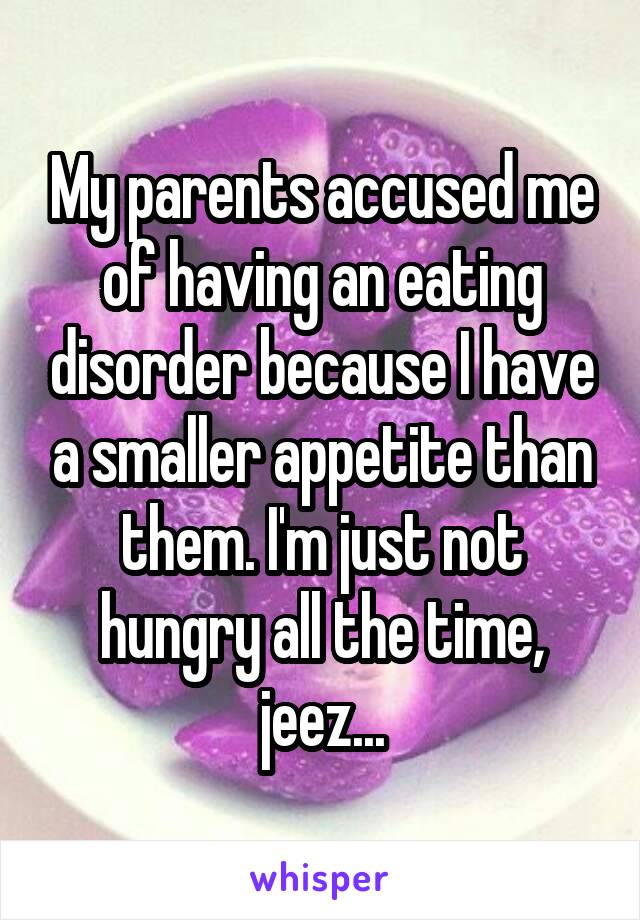 My parents accused me of having an eating disorder because I have a smaller appetite than them. I'm just not hungry all the time, jeez...