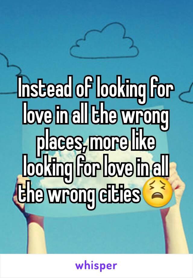 Instead of looking for love in all the wrong places, more like looking for love in all the wrong cities😫