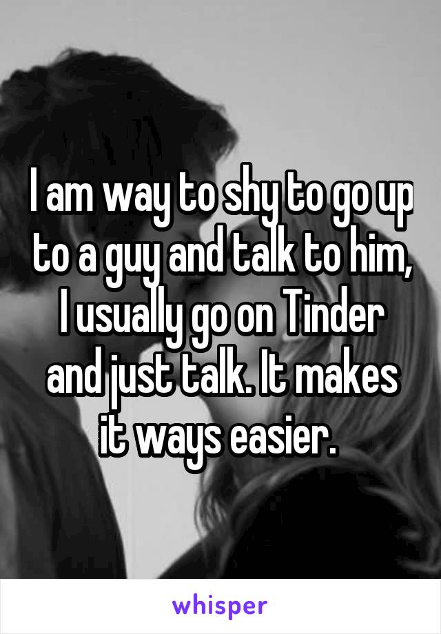 I am way to shy to go up to a guy and talk to him, I usually go on Tinder and just talk. It makes it ways easier. 