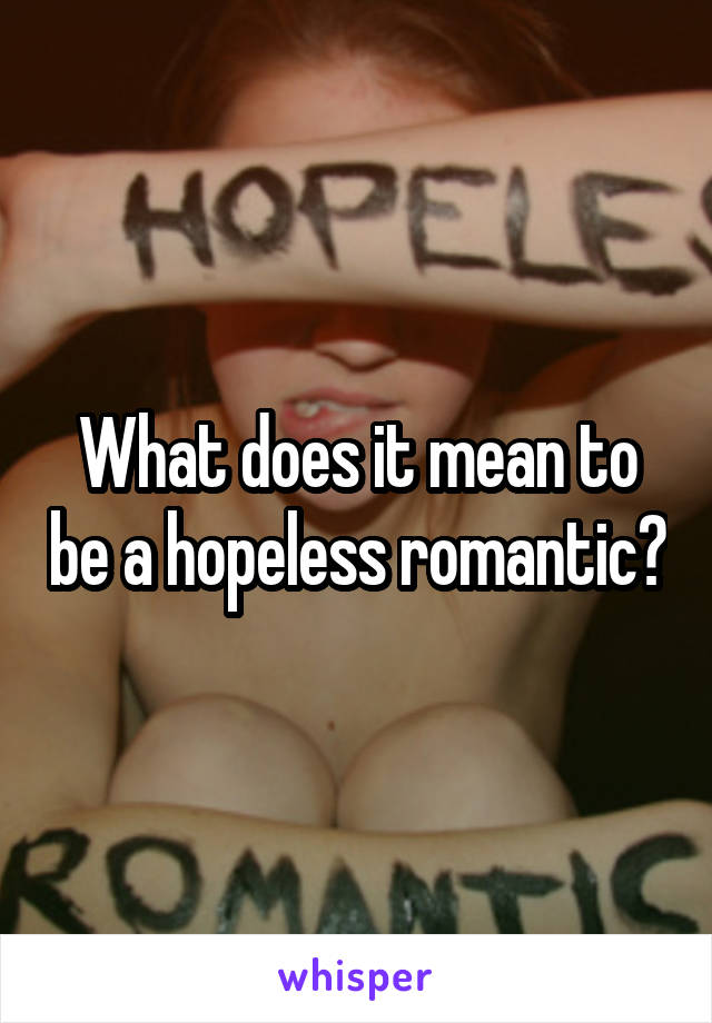 What does it mean to be a hopeless romantic?