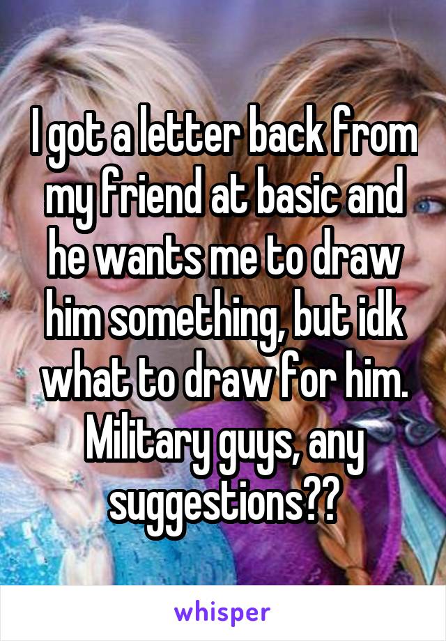 I got a letter back from my friend at basic and he wants me to draw him something, but idk what to draw for him. Military guys, any suggestions??