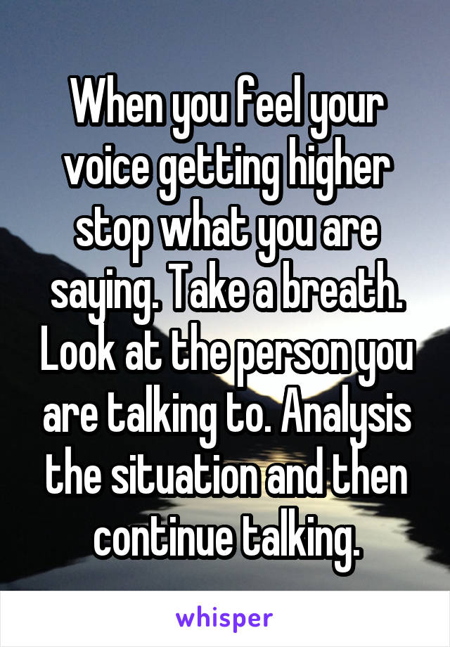 When you feel your voice getting higher stop what you are saying. Take a breath. Look at the person you are talking to. Analysis the situation and then continue talking.