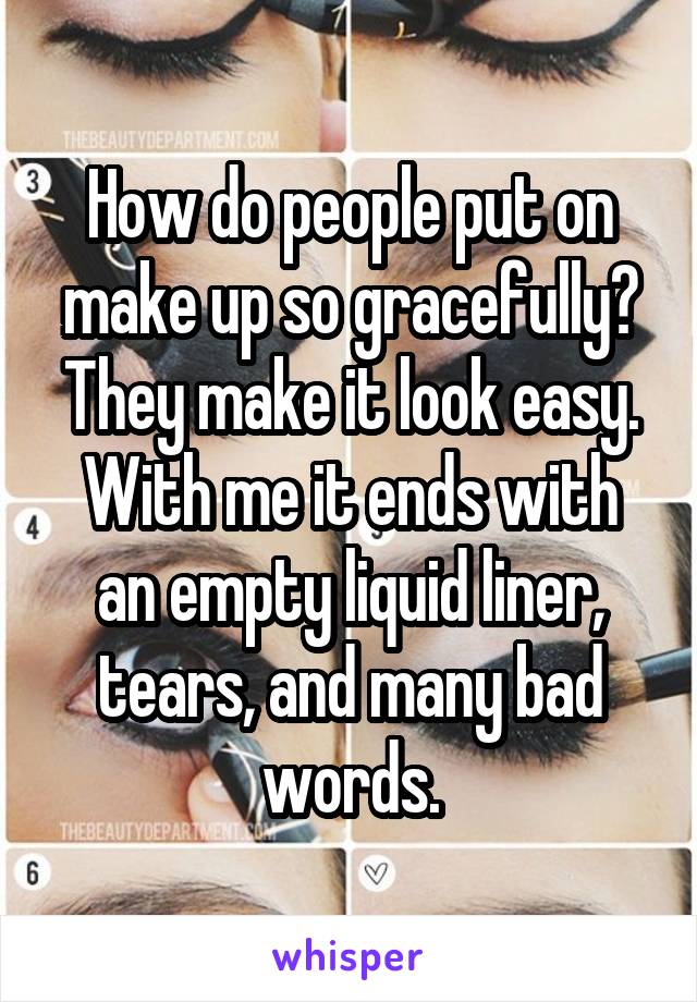 How do people put on make up so gracefully?
They make it look easy.
With me it ends with an empty liquid liner, tears, and many bad words.