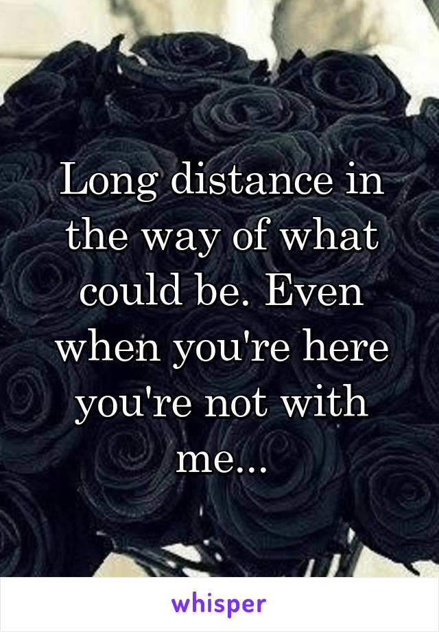 Long distance in the way of what could be. Even when you're here you're not with me...