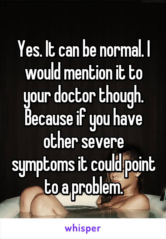 Yes. It can be normal. I would mention it to your doctor though. Because if you have other severe symptoms it could point to a problem.