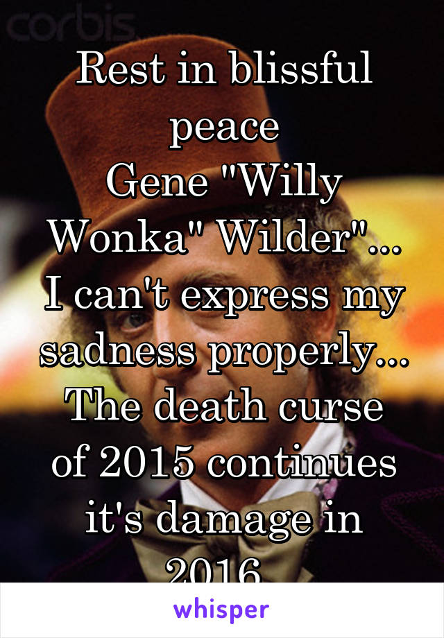 Rest in blissful peace
Gene "Willy Wonka" Wilder"...
I can't express my sadness properly...
The death curse of 2015 continues it's damage in 2016..