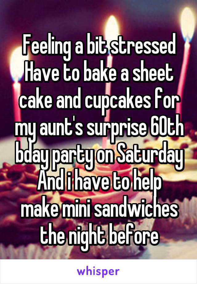 Feeling a bit stressed
Have to bake a sheet cake and cupcakes for my aunt's surprise 60th bday party on Saturday
And i have to help make mini sandwiches the night before