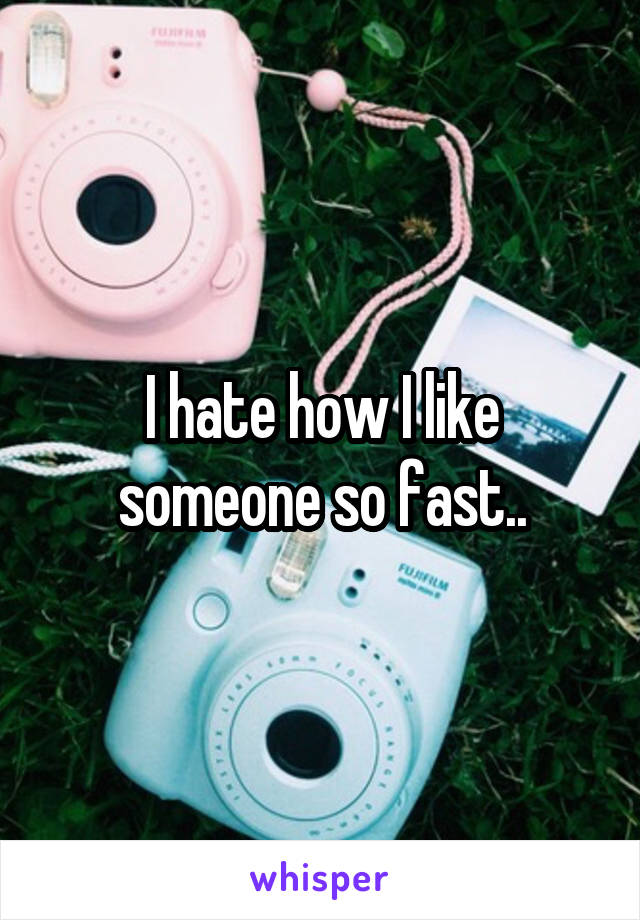 I hate how I like someone so fast..