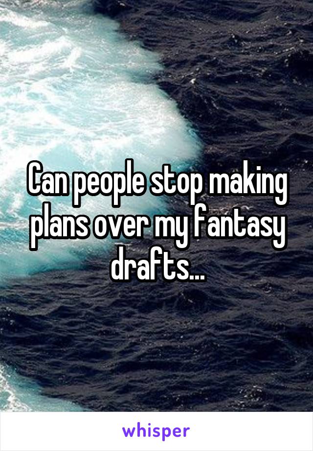 Can people stop making plans over my fantasy drafts...