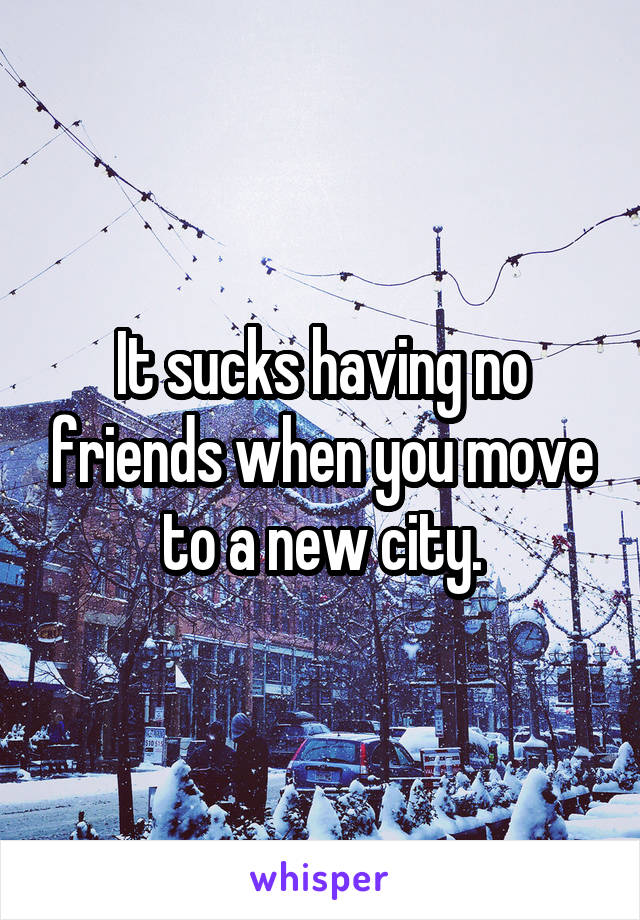 It sucks having no friends when you move to a new city.