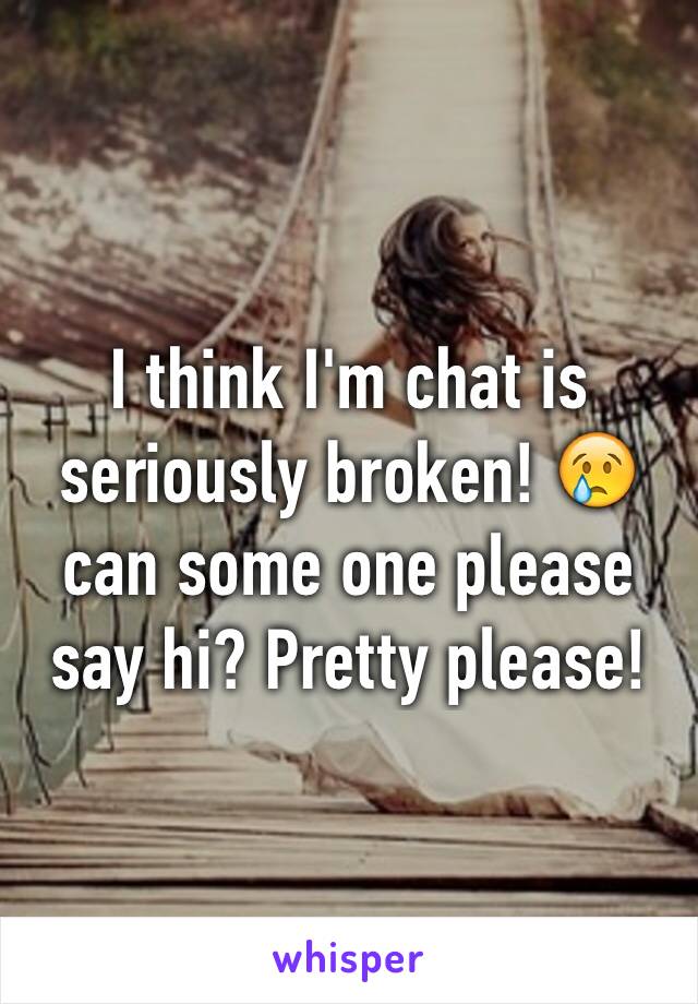 I think I'm chat is seriously broken! 😢 can some one please say hi? Pretty please!