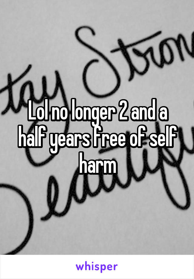 Lol no longer 2 and a half years free of self harm