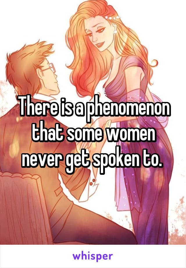 There is a phenomenon that some women never get spoken to. 