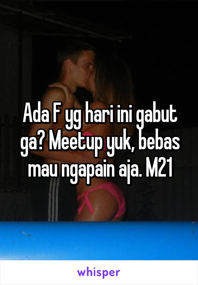 Ada F yg hari ini gabut ga? Meetup yuk, bebas mau ngapain aja. M21