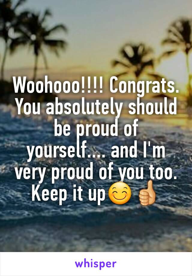 Woohooo!!!! Congrats. You absolutely should be proud of yourself.... and I'm very proud of you too. Keep it up😊👍