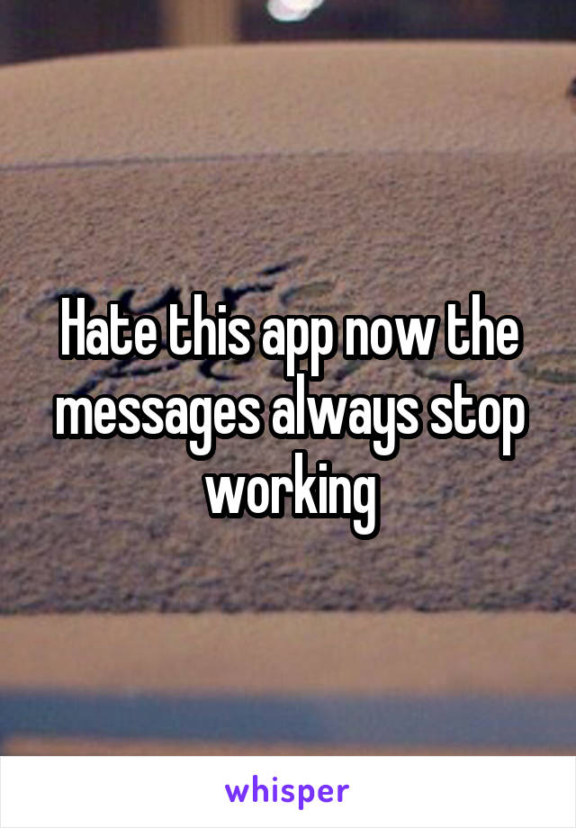 Hate this app now the messages always stop working