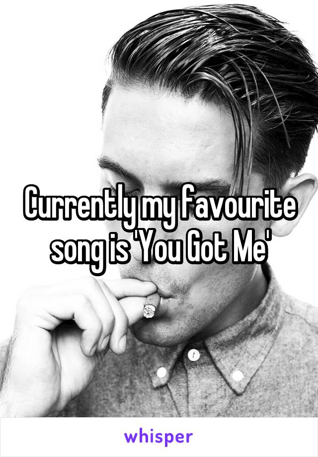 Currently my favourite song is 'You Got Me'