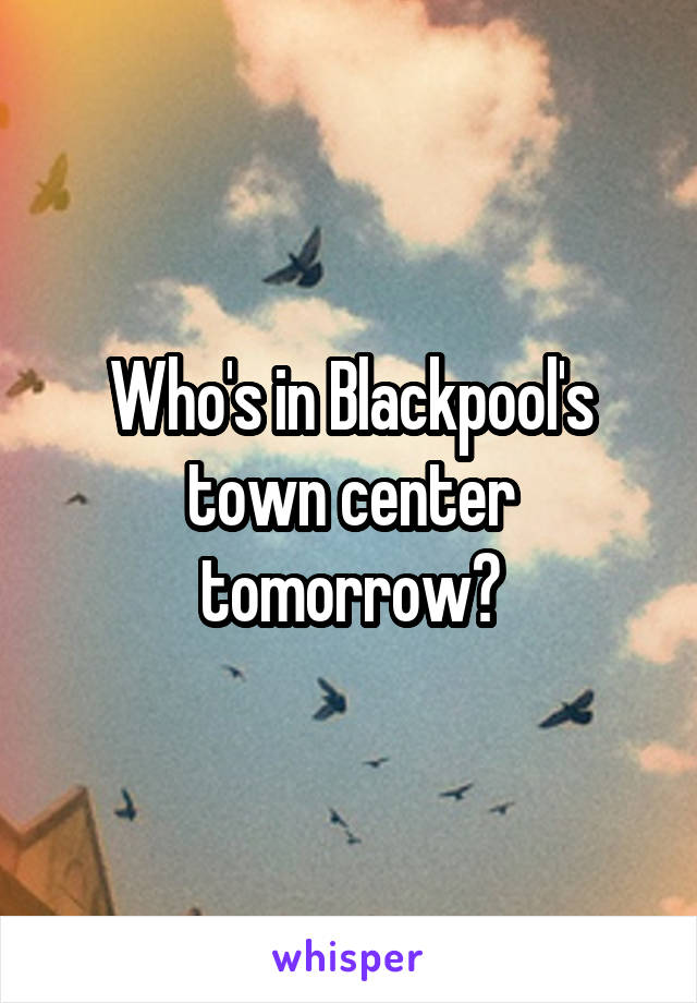 Who's in Blackpool's town center tomorrow?