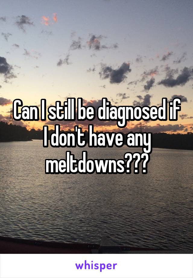 Can I still be diagnosed if I don't have any meltdowns???