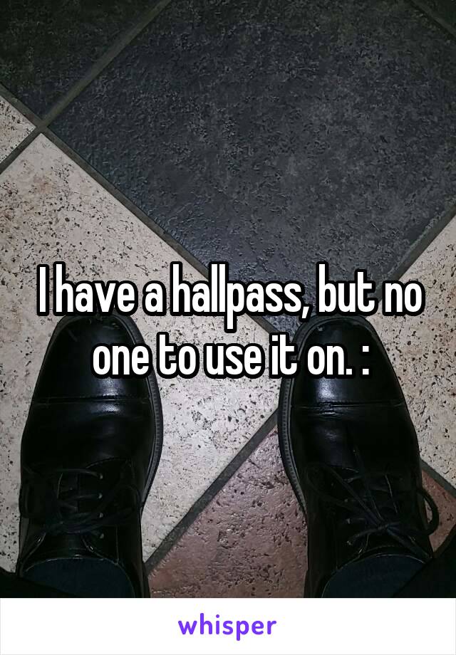 I have a hallpass, but no one to use it on. :\