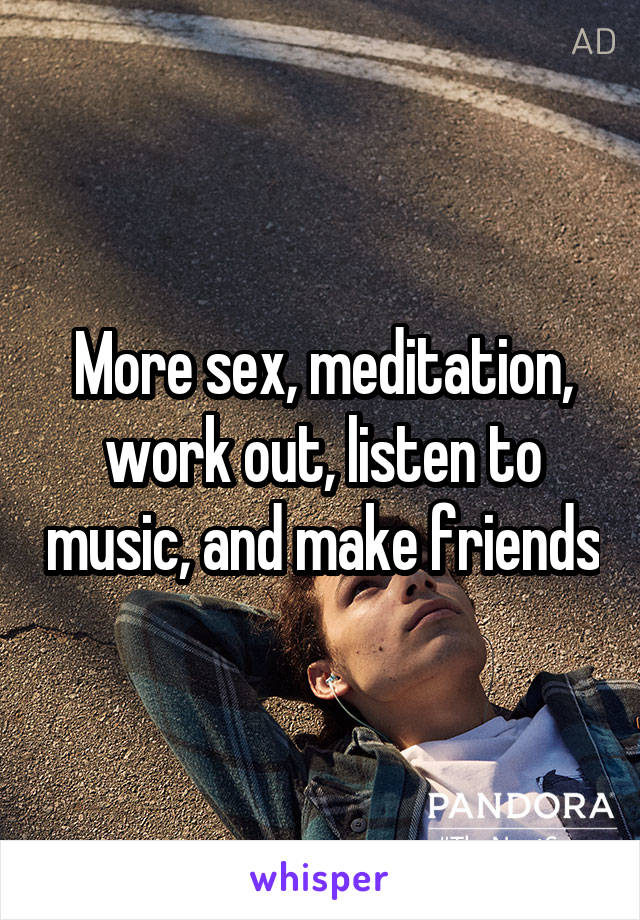 More sex, meditation, work out, listen to music, and make friends