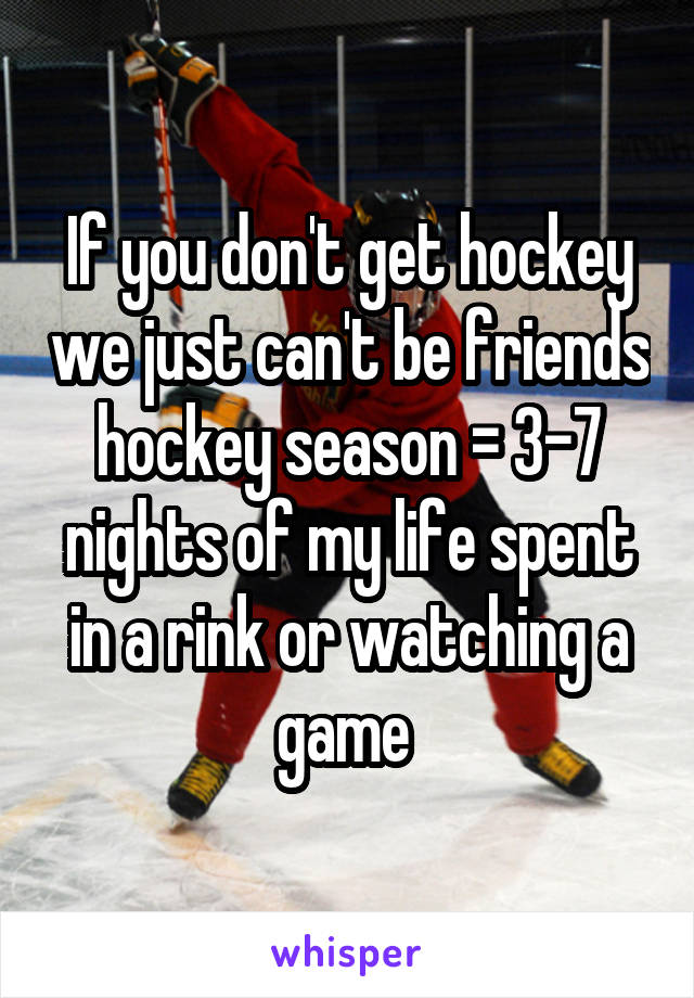 If you don't get hockey we just can't be friends hockey season = 3-7 nights of my life spent in a rink or watching a game 