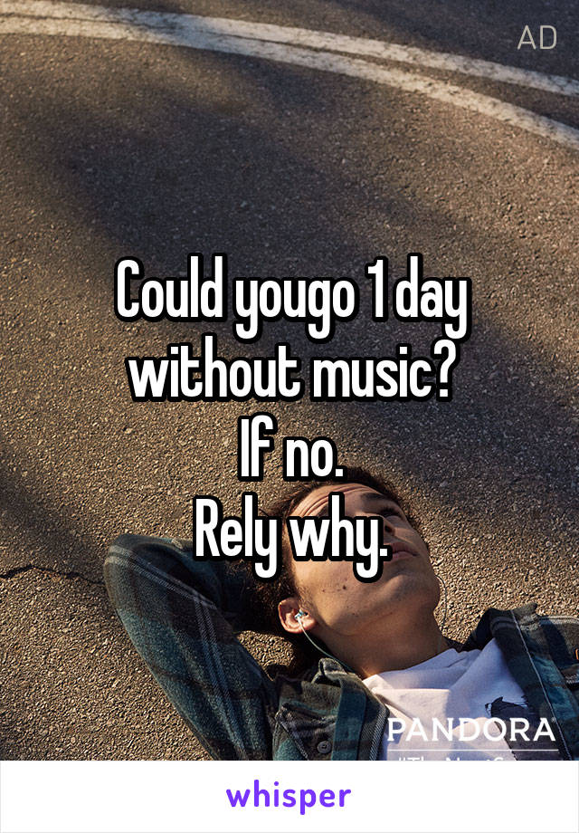 Could yougo 1 day without music?
If no.
Rely why.