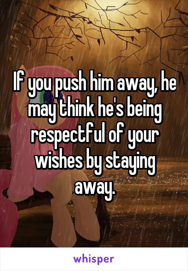 If you push him away, he may think he's being respectful of your wishes by staying away.