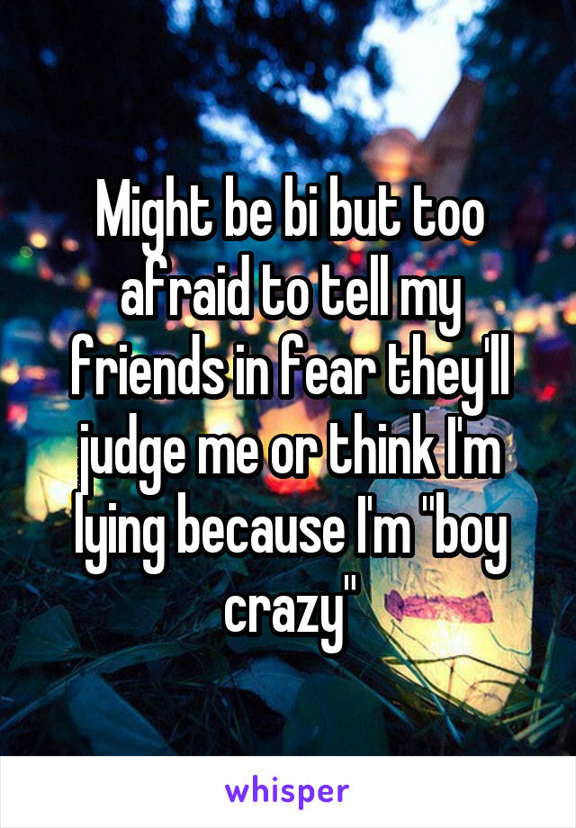 Might be bi but too afraid to tell my friends in fear they'll judge me or think I'm lying because I'm "boy crazy"