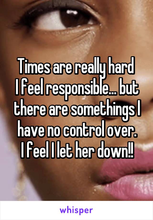 Times are really hard 
I feel responsible... but there are somethings I have no control over.
I feel I let her down!!