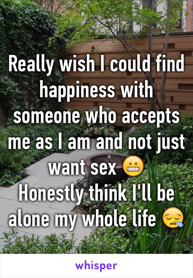 Really wish I could find happiness with someone who accepts me as I am and not just want sex 😬
Honestly think I'll be alone my whole life 😪