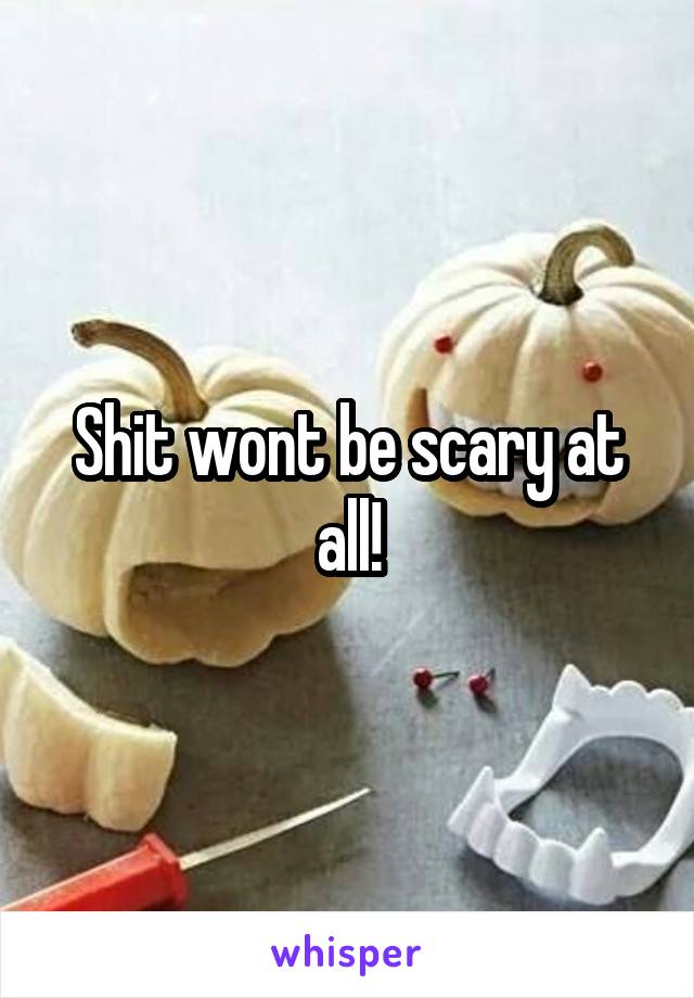 Shit wont be scary at all!