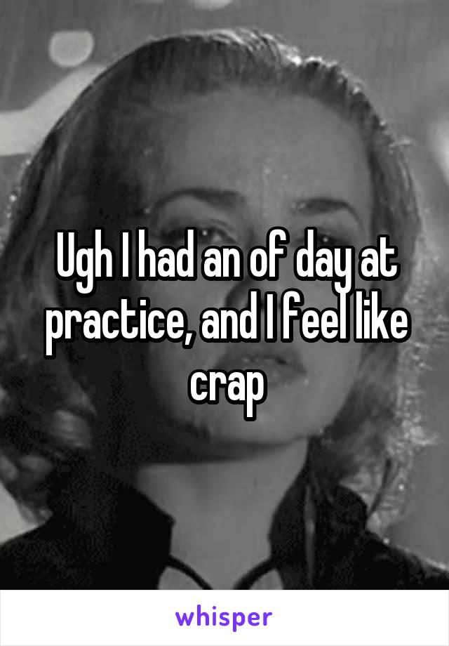 Ugh I had an of day at practice, and I feel like crap