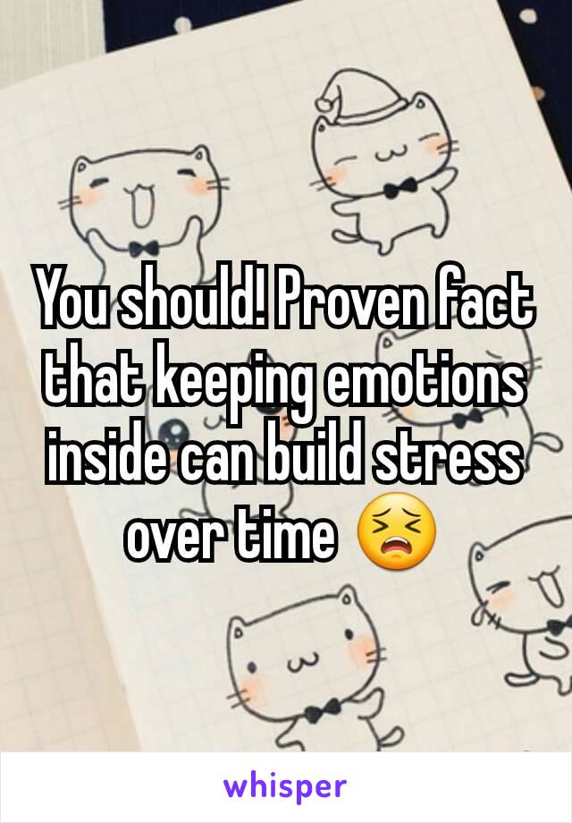 You should! Proven fact that keeping emotions inside can build stress over time 😣