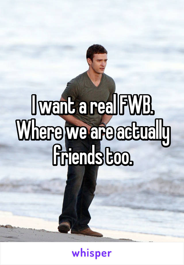 I want a real FWB. Where we are actually friends too.