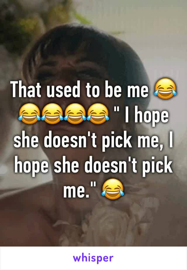 That used to be me 😂😂😂😂😂 " I hope she doesn't pick me, I hope she doesn't pick me." 😂