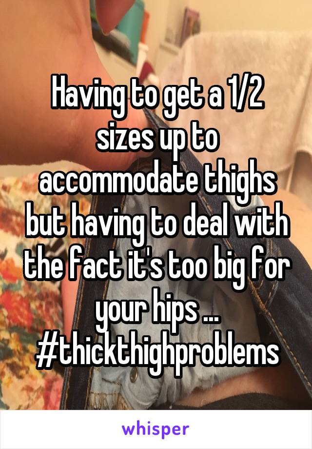 Having to get a 1/2 sizes up to accommodate thighs but having to deal with the fact it's too big for your hips ... #thickthighproblems