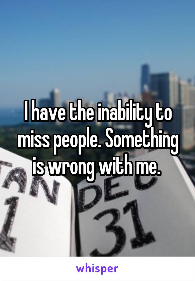 I have the inability to miss people. Something is wrong with me. 