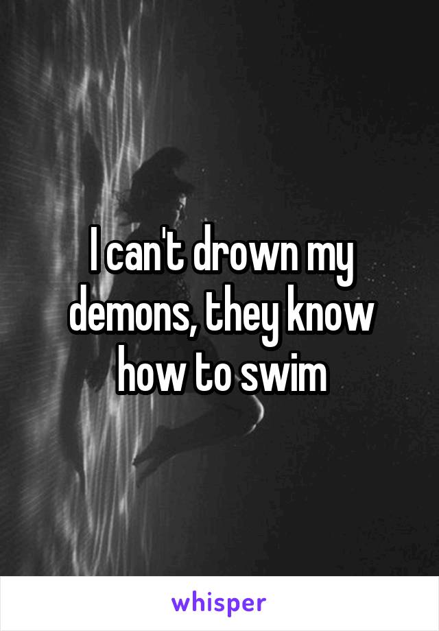 I can't drown my demons, they know how to swim