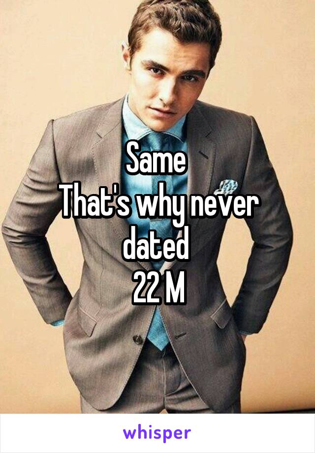 Same 
That's why never dated 
22 M