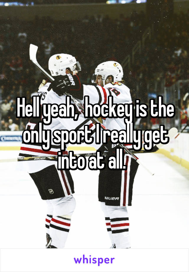 Hell yeah,  hockey is the only sport I really get into at all.  