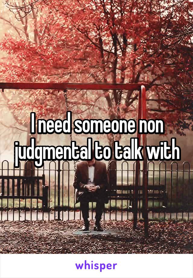 I need someone non judgmental to talk with