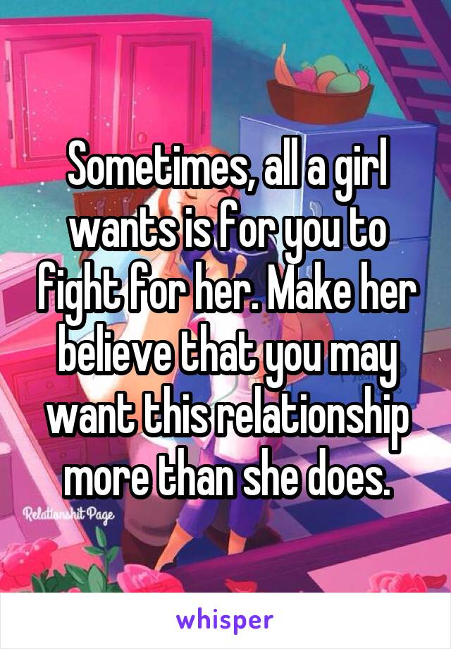 Sometimes, all a girl wants is for you to fight for her. Make her believe that you may want this relationship more than she does.