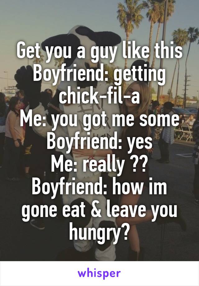 Get you a guy like this
Boyfriend: getting chick-fil-a
Me: you got me some
Boyfriend: yes
Me: really ??
Boyfriend: how im gone eat & leave you hungry?