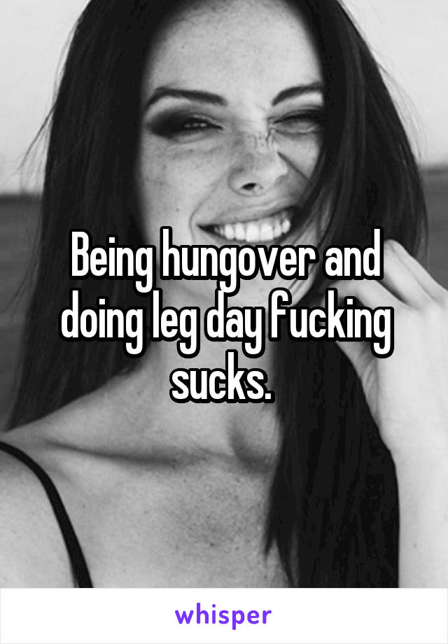 Being hungover and doing leg day fucking sucks. 