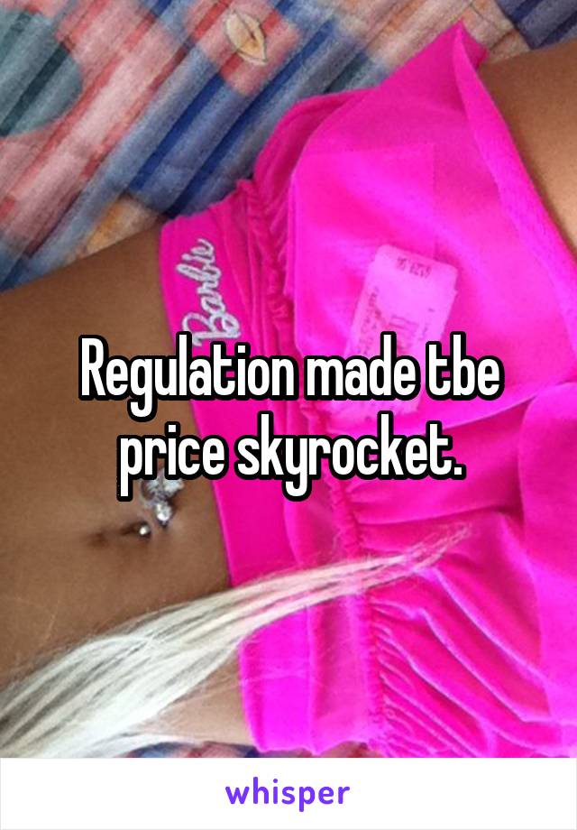 Regulation made tbe price skyrocket.